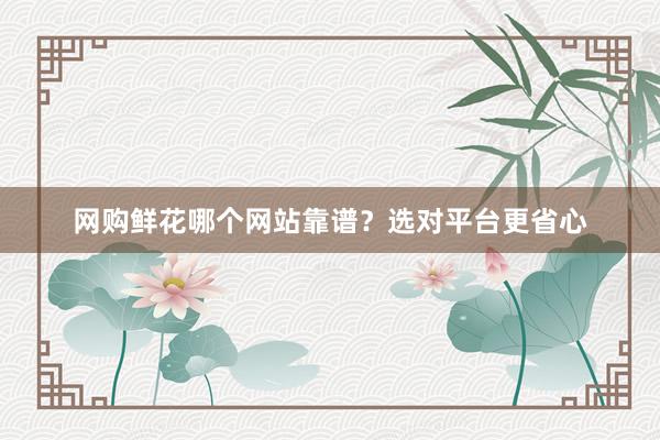 网购鲜花哪个网站靠谱？选对平台更省心