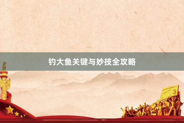 钓大鱼关键与妙技全攻略