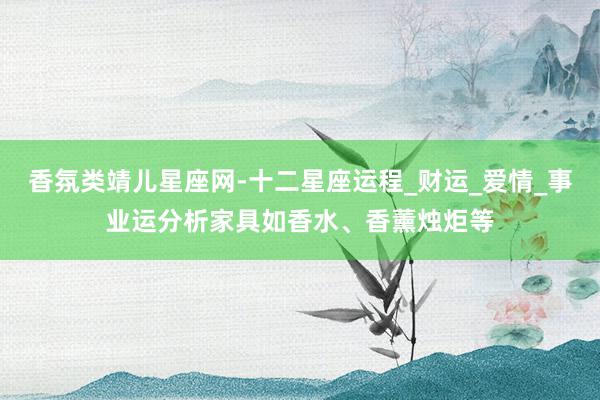 香氛类靖儿星座网-十二星座运程_财运_爱情_事业运分析家具如香水、香薰烛炬等