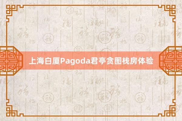 上海白厦Pagoda君亭贪图栈房体验